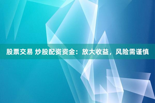 股票交易 炒股配资资金：放大收益，风险需谨慎
