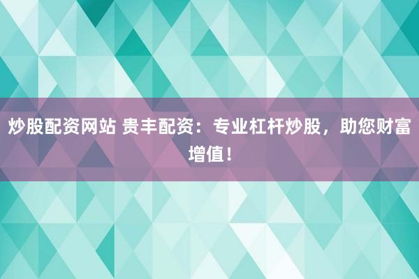炒股配资网站 贵丰配资：专业杠杆炒股，助您财富增值！