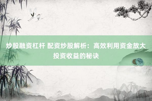 炒股融资杠杆 配资炒股解析：高效利用资金放大投资收益的秘诀