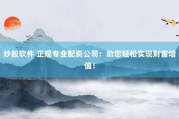 炒股软件 正规专业配资公司：助您轻松实现财富增值！