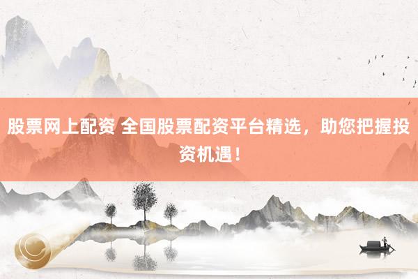 股票网上配资 全国股票配资平台精选，助您把握投资机遇！