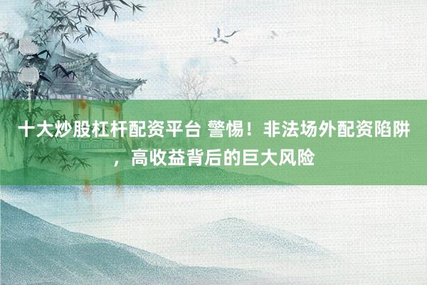 十大炒股杠杆配资平台 警惕！非法场外配资陷阱，高收益背后的巨大风险