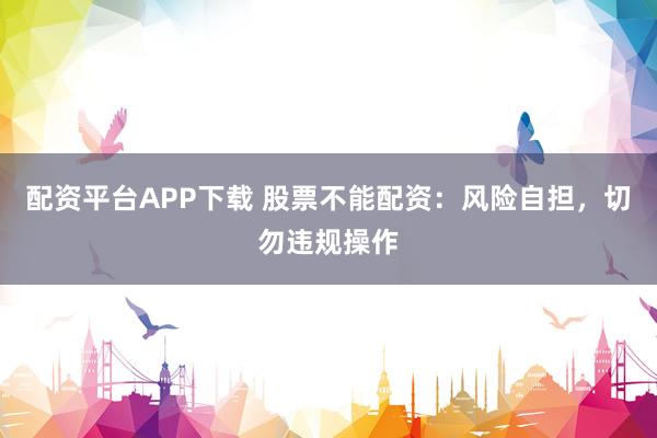 配资平台APP下载 股票不能配资：风险自担，切勿违规操作