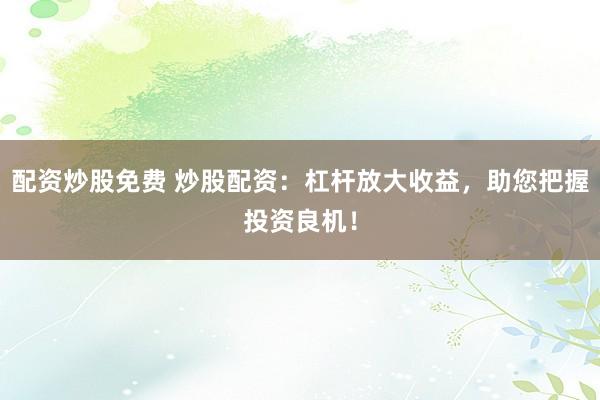配资炒股免费 炒股配资：杠杆放大收益，助您把握投资良机！