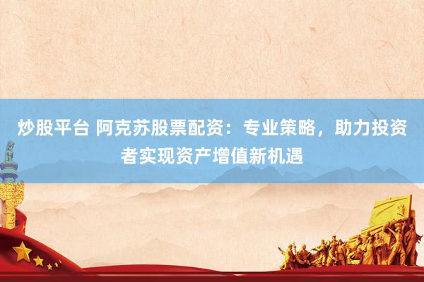 炒股平台 阿克苏股票配资：专业策略，助力投资者实现资产增值新机遇