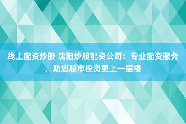 线上配资炒股 沈阳炒股配资公司：专业配资服务，助您股市投资更上一层楼