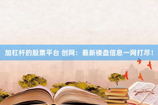 加杠杆的股票平台 创网：最新楼盘信息一网打尽！