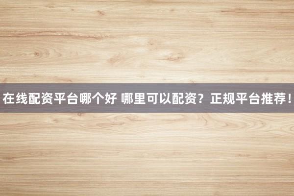 在线配资平台哪个好 哪里可以配资？正规平台推荐！