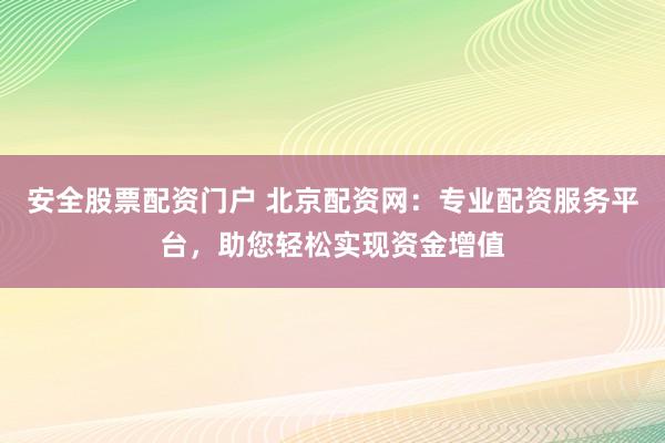 安全股票配资门户 北京配资网：专业配资服务平台，助您轻松实现资金增值