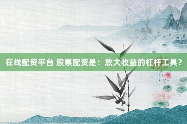 在线配资平台 股票配资是：放大收益的杠杆工具？
