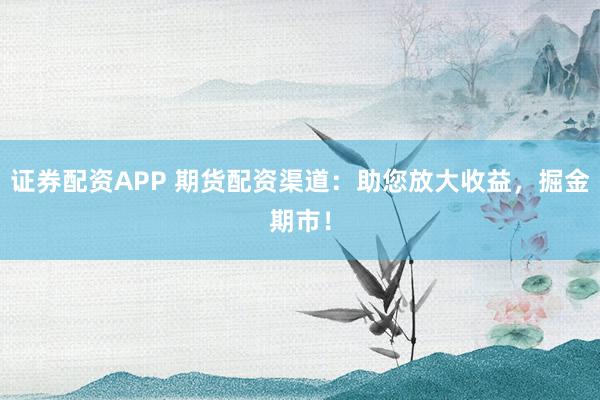 证券配资APP 期货配资渠道：助您放大收益，掘金期市！