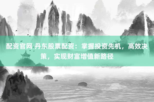 配资官网 丹东股票配资：掌握投资先机，高效决策，实现财富增值新路径