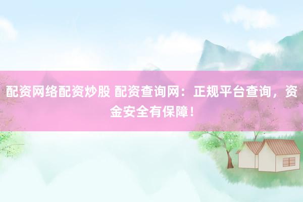 配资网络配资炒股 配资查询网：正规平台查询，资金安全有保障！