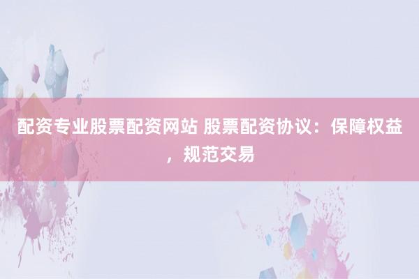 配资专业股票配资网站 股票配资协议：保障权益，规范交易