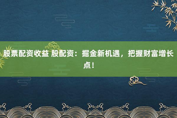 股票配资收益 股配资：掘金新机遇，把握财富增长点！