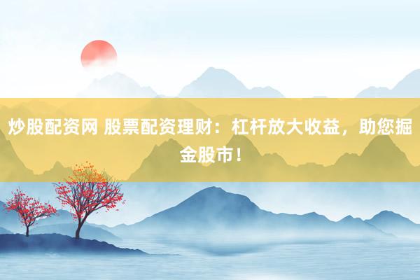 炒股配资网 股票配资理财：杠杆放大收益，助您掘金股市！