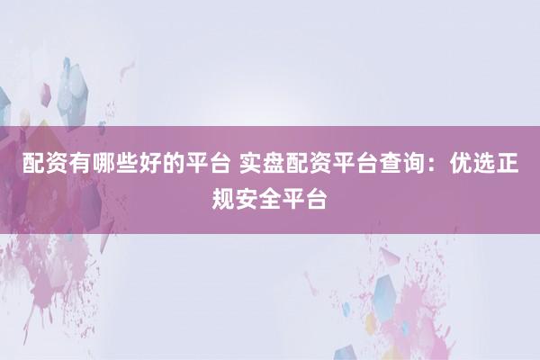 配资有哪些好的平台 实盘配资平台查询：优选正规安全平台