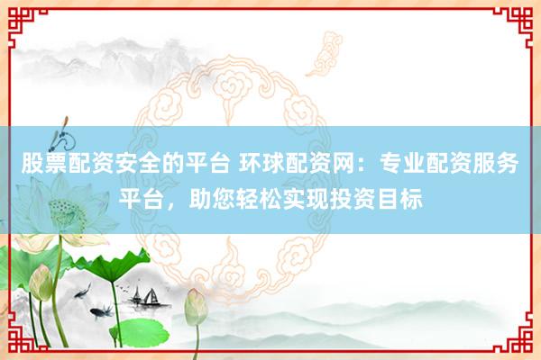 股票配资安全的平台 环球配资网：专业配资服务平台，助您轻松实现投资目标
