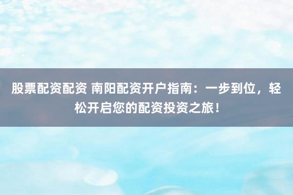 股票配资配资 南阳配资开户指南：一步到位，轻松开启您的配资投资之旅！