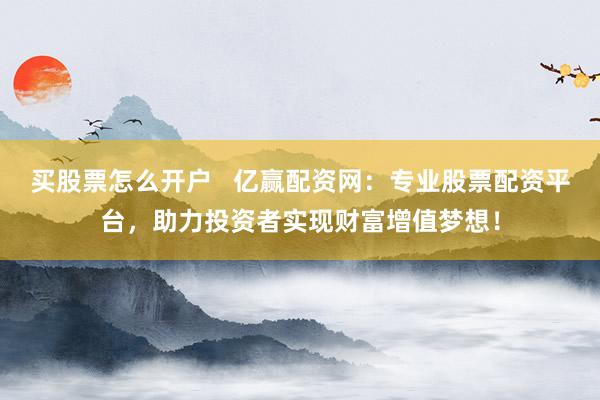 买股票怎么开户   亿赢配资网：专业股票配资平台，助力投资者实现财富增值梦想！