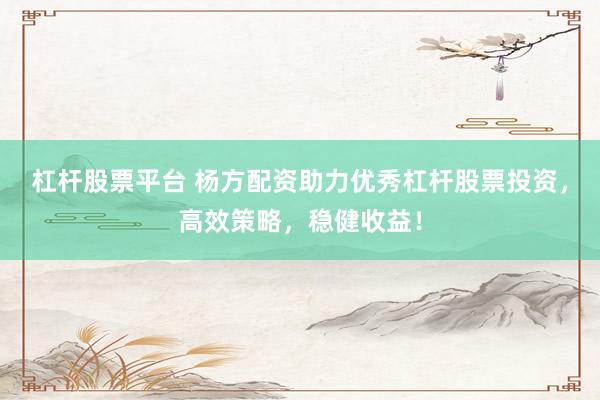 杠杆股票平台 杨方配资助力优秀杠杆股票投资，高效策略，稳健收益！