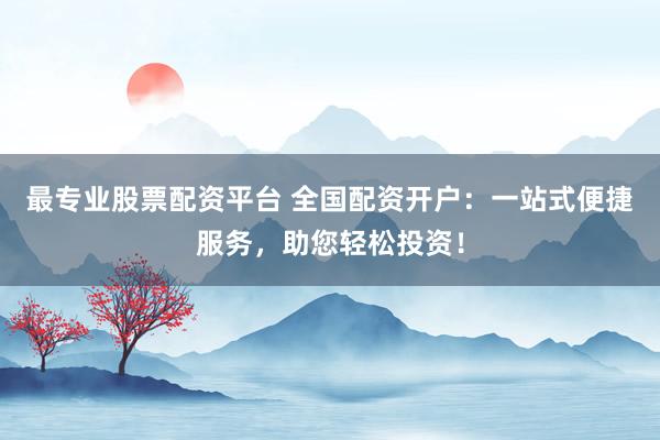 最专业股票配资平台 全国配资开户：一站式便捷服务，助您轻松投资！