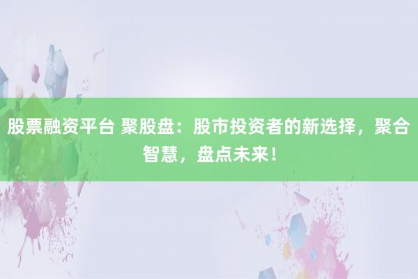 股票融资平台 聚股盘：股市投资者的新选择，聚合智慧，盘点未来！
