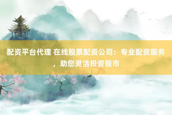 配资平台代理 在线股票配资公司：专业配资服务，助您灵活投资股市