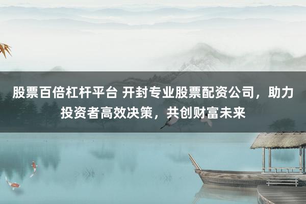 股票百倍杠杆平台 开封专业股票配资公司，助力投资者高效决策，共创财富未来