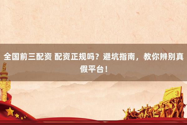 全国前三配资 配资正规吗？避坑指南，教你辨别真假平台！
