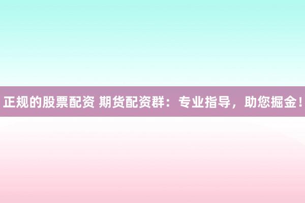 正规的股票配资 期货配资群：专业指导，助您掘金！