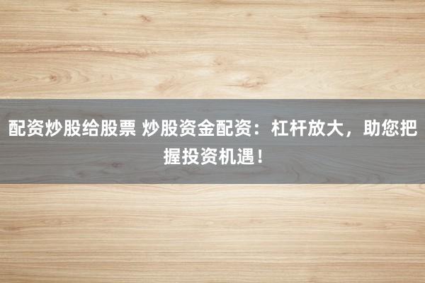 配资炒股给股票 炒股资金配资：杠杆放大，助您把握投资机遇！