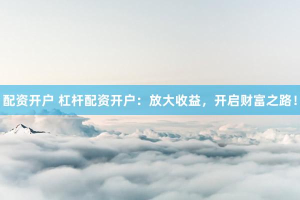 配资开户 杠杆配资开户：放大收益，开启财富之路！