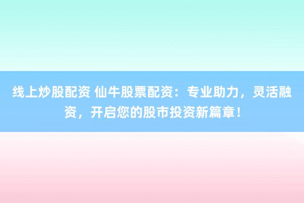 线上炒股配资 仙牛股票配资：专业助力，灵活融资，开启您的股市投资新篇章！