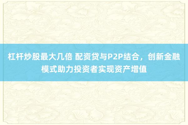 杠杆炒股最大几倍 配资贷与P2P结合，创新金融模式助力投资者实现资产增值