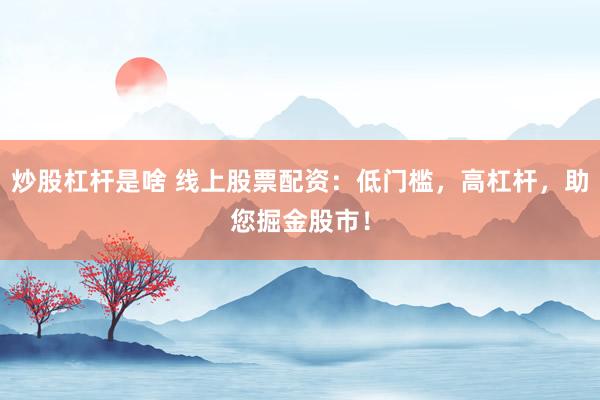 炒股杠杆是啥 线上股票配资：低门槛，高杠杆，助您掘金股市！
