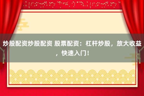 炒股配资炒股配资 股票配资：杠杆炒股，放大收益，快速入门！