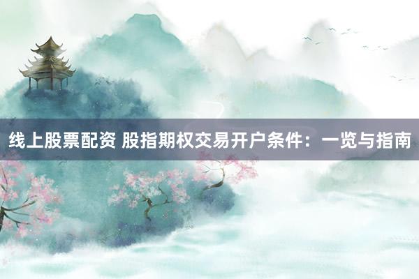线上股票配资 股指期权交易开户条件：一览与指南