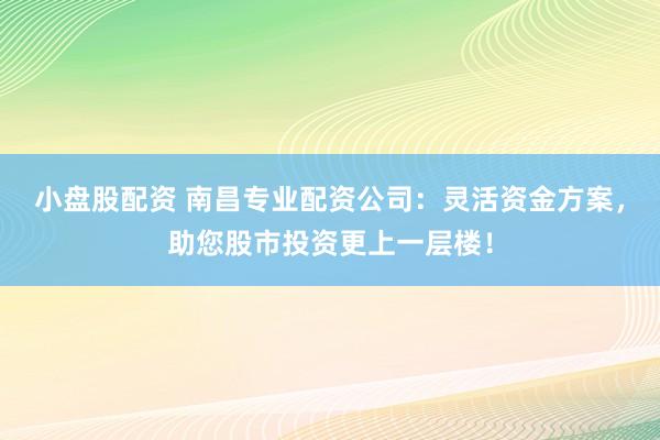 小盘股配资 南昌专业配资公司：灵活资金方案，助您股市投资更上一层楼！