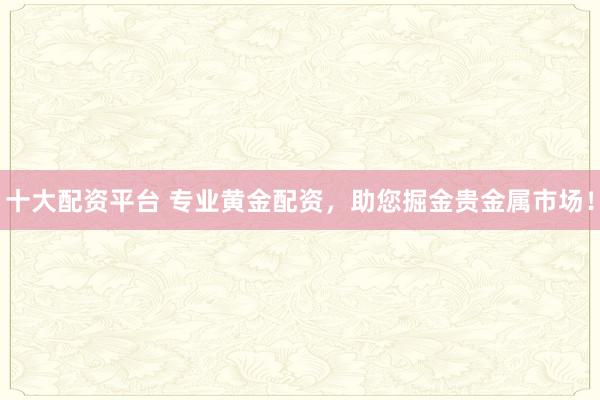 十大配资平台 专业黄金配资，助您掘金贵金属市场！