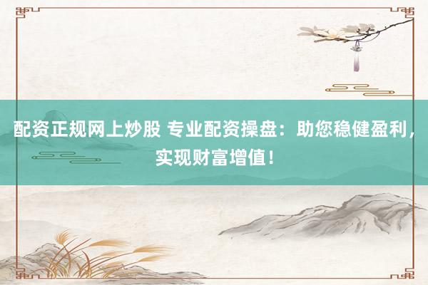 配资正规网上炒股 专业配资操盘：助您稳健盈利，实现财富增值！