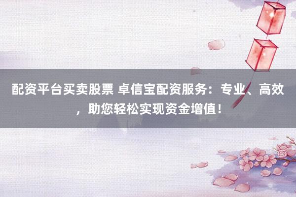 配资平台买卖股票 卓信宝配资服务：专业、高效，助您轻松实现资金增值！