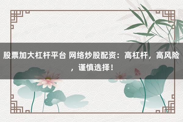 股票加大杠杆平台 网络炒股配资：高杠杆，高风险，谨慎选择！