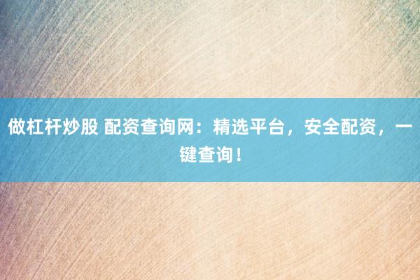 做杠杆炒股 配资查询网：精选平台，安全配资，一键查询！