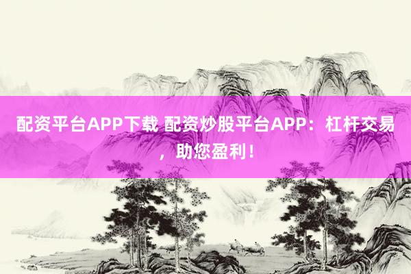 配资平台APP下载 配资炒股平台APP：杠杆交易，助您盈利！