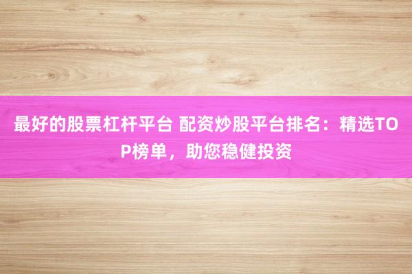 最好的股票杠杆平台 配资炒股平台排名：精选TOP榜单，助您稳健投资