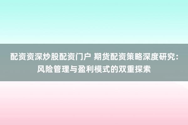 配资资深炒股配资门户 期货配资策略深度研究：风险管理与盈利模式的双重探索