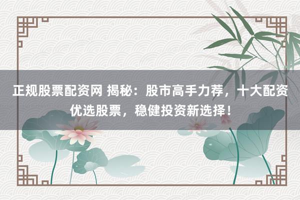 正规股票配资网 揭秘：股市高手力荐，十大配资优选股票，稳健投资新选择！