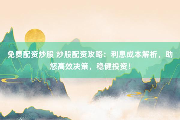 免费配资炒股 炒股配资攻略：利息成本解析，助您高效决策，稳健投资！