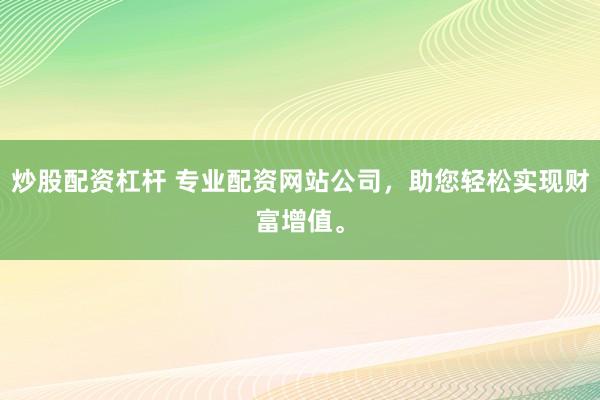 炒股配资杠杆 专业配资网站公司，助您轻松实现财富增值。